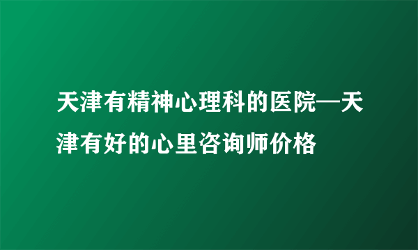 天津有精神心理科的医院—天津有好的心里咨询师价格