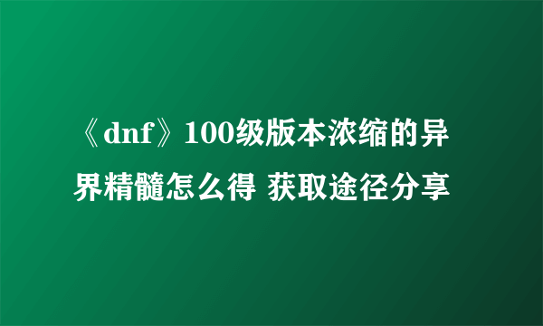 《dnf》100级版本浓缩的异界精髓怎么得 获取途径分享