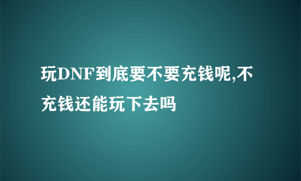 玩DNF到底要不要充钱呢,不充钱还能玩下去吗