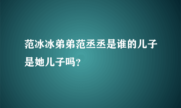 范冰冰弟弟范丞丞是谁的儿子是她儿子吗？