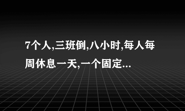 7个人,三班倒,八小时,每人每周休息一天,一个固定上白班,要怎样排班