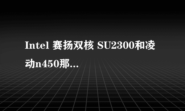 Intel 赛扬双核 SU2300和凌动n450那个cpu更快