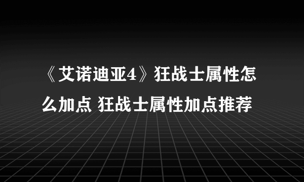 《艾诺迪亚4》狂战士属性怎么加点 狂战士属性加点推荐