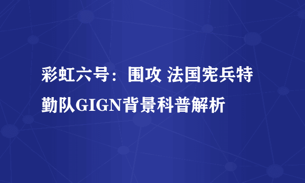 彩虹六号：围攻 法国宪兵特勤队GIGN背景科普解析