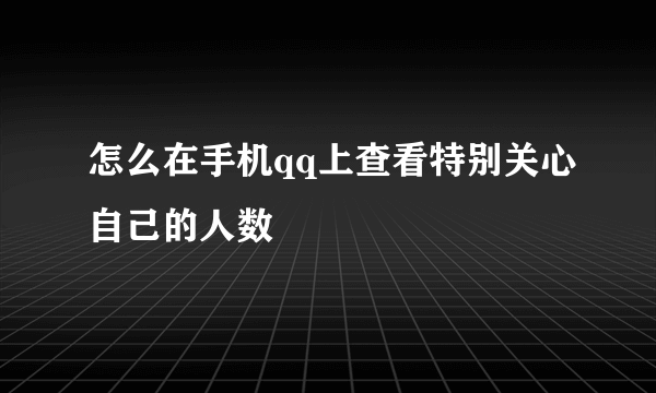 怎么在手机qq上查看特别关心自己的人数