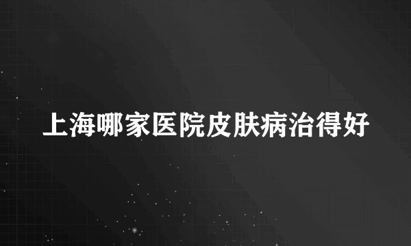 上海哪家医院皮肤病治得好