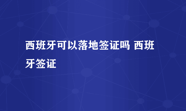 西班牙可以落地签证吗 西班牙签证