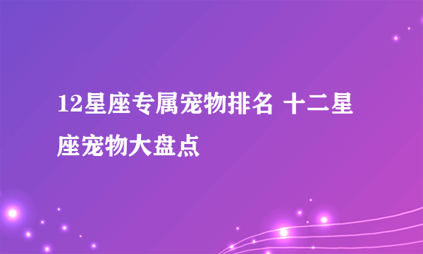 12星座专属宠物排名 十二星座宠物大盘点