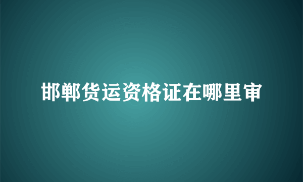 邯郸货运资格证在哪里审