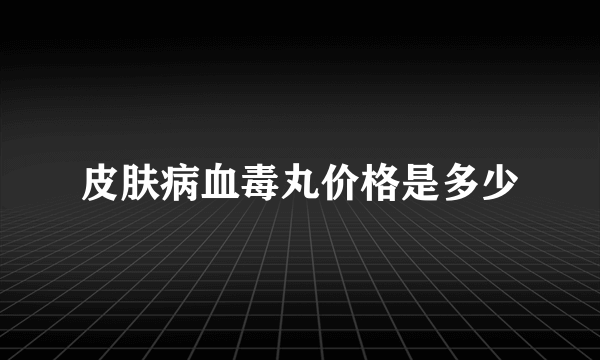 皮肤病血毒丸价格是多少