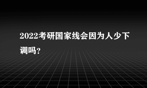 2022考研国家线会因为人少下调吗？