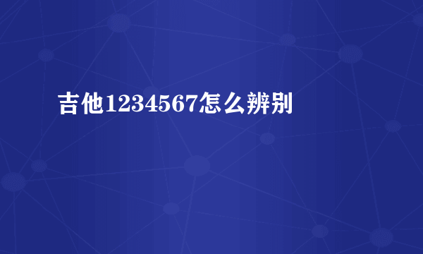 吉他1234567怎么辨别