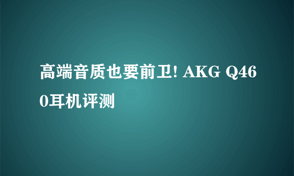 高端音质也要前卫! AKG Q460耳机评测