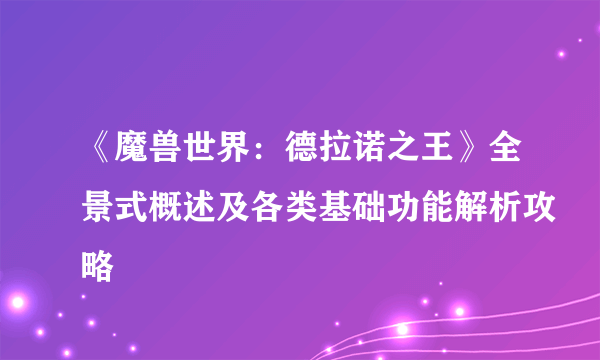 《魔兽世界：德拉诺之王》全景式概述及各类基础功能解析攻略