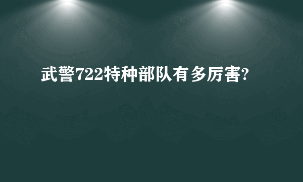 武警722特种部队有多厉害?