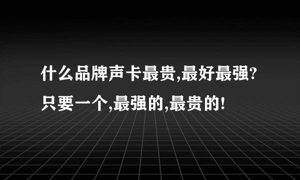 什么品牌声卡最贵,最好最强?只要一个,最强的,最贵的!