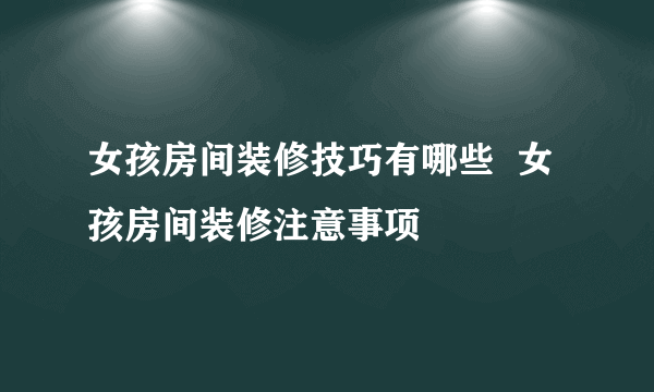 女孩房间装修技巧有哪些  女孩房间装修注意事项