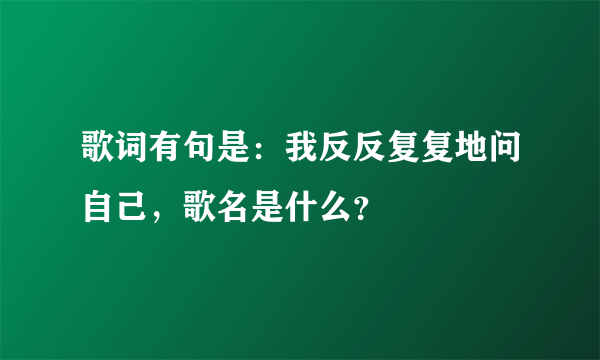 歌词有句是：我反反复复地问自己，歌名是什么？