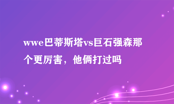 wwe巴蒂斯塔vs巨石强森那个更厉害，他俩打过吗