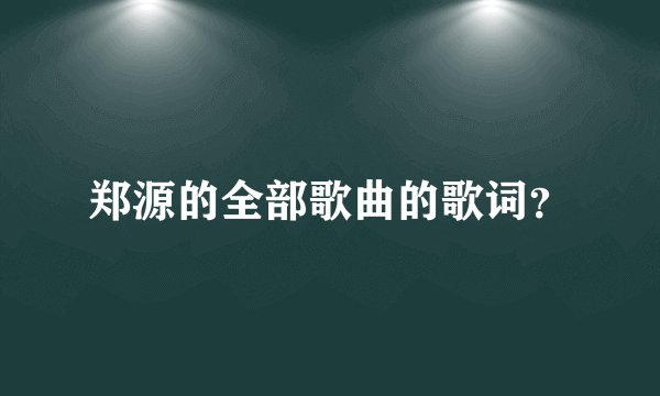 郑源的全部歌曲的歌词？