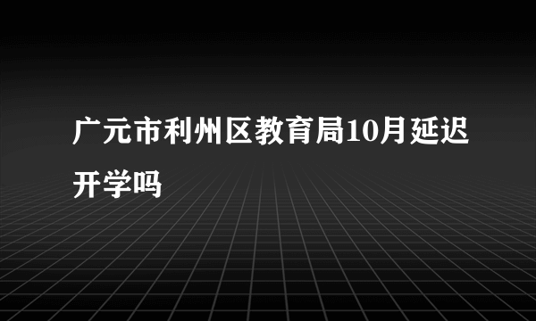 广元市利州区教育局10月延迟开学吗