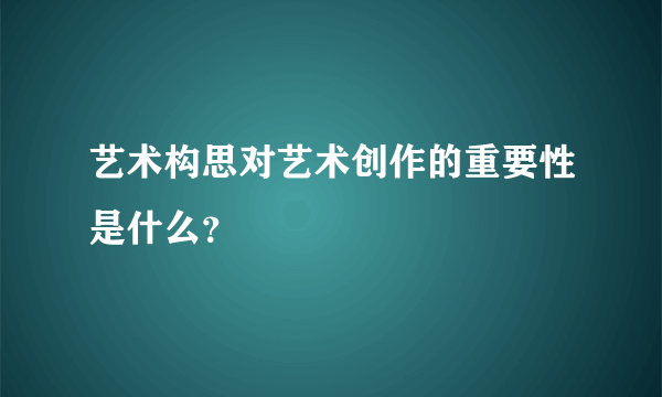 艺术构思对艺术创作的重要性是什么？