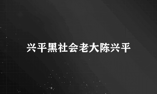 兴平黑社会老大陈兴平