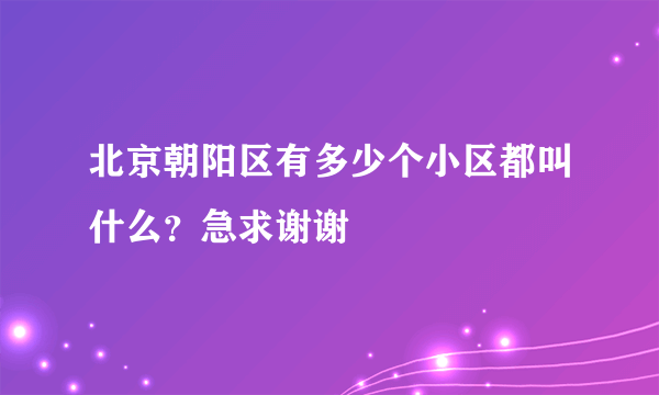 北京朝阳区有多少个小区都叫什么？急求谢谢