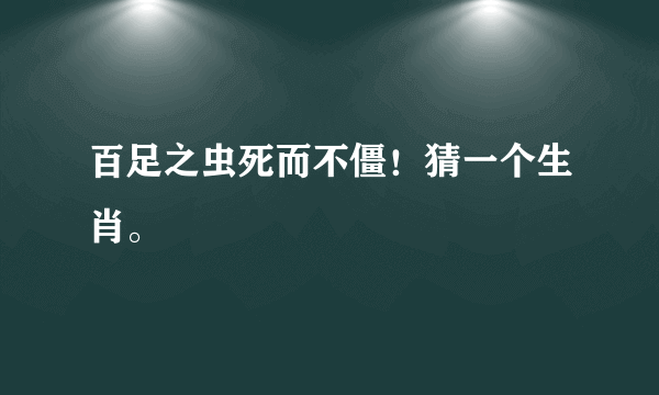 百足之虫死而不僵！猜一个生肖。