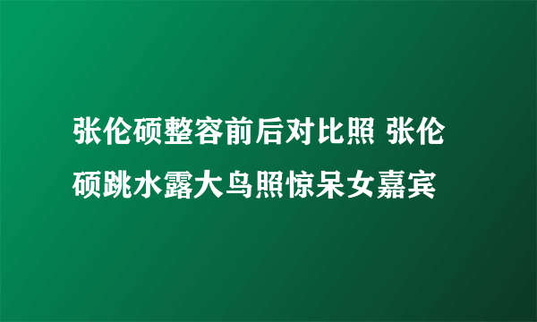 张伦硕整容前后对比照 张伦硕跳水露大鸟照惊呆女嘉宾