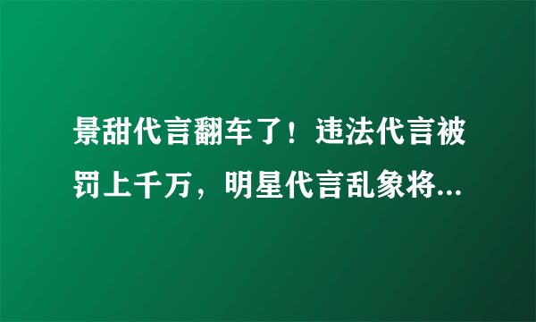 景甜代言翻车了！违法代言被罚上千万，明星代言乱象将被整治，怎么看？