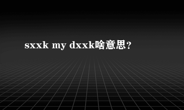 sxxk my dxxk啥意思？