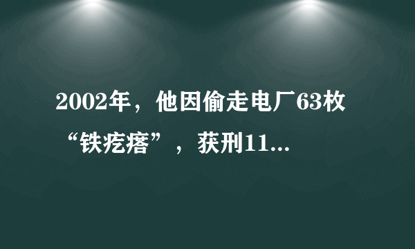 2002年，他因偷走电厂63枚“铁疙瘩”，获刑11年险酿大祸！