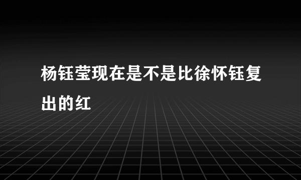 杨钰莹现在是不是比徐怀钰复出的红