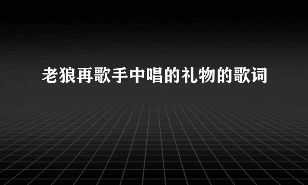 老狼再歌手中唱的礼物的歌词