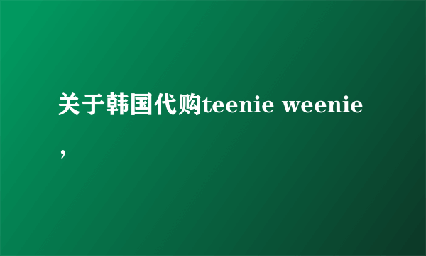 关于韩国代购teenie weenie，