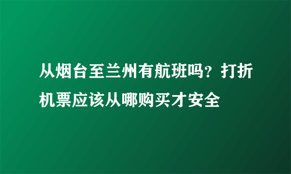 从烟台至兰州有航班吗？打折机票应该从哪购买才安全