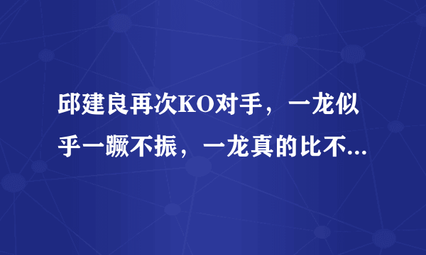 邱建良再次KO对手，一龙似乎一蹶不振，一龙真的比不上邱建良？