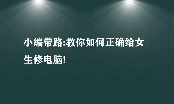 小编带路:教你如何正确给女生修电脑!