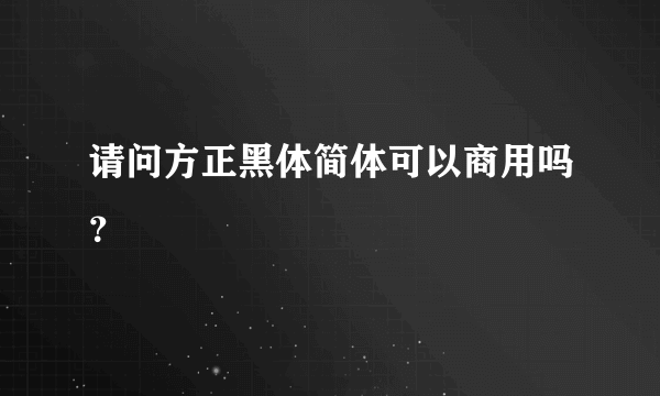 请问方正黑体简体可以商用吗？