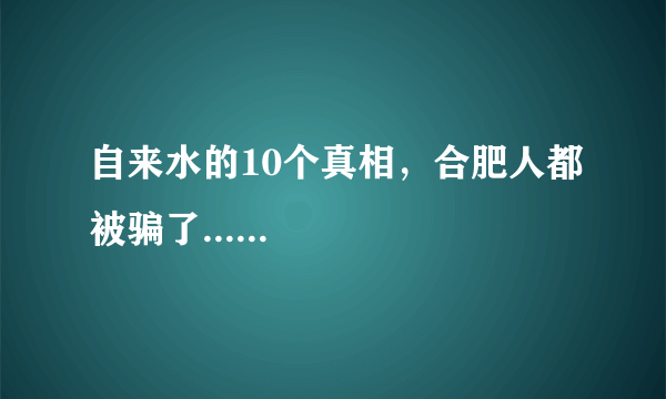 自来水的10个真相，合肥人都被骗了......