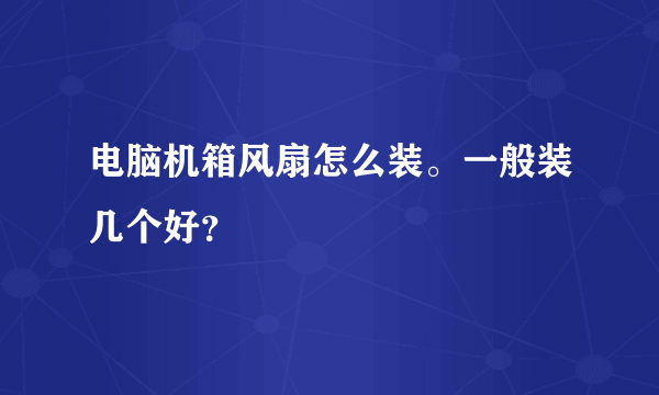 电脑机箱风扇怎么装。一般装几个好？