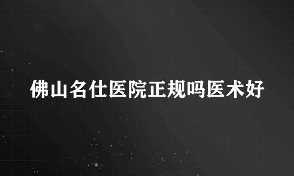 佛山名仕医院正规吗医术好