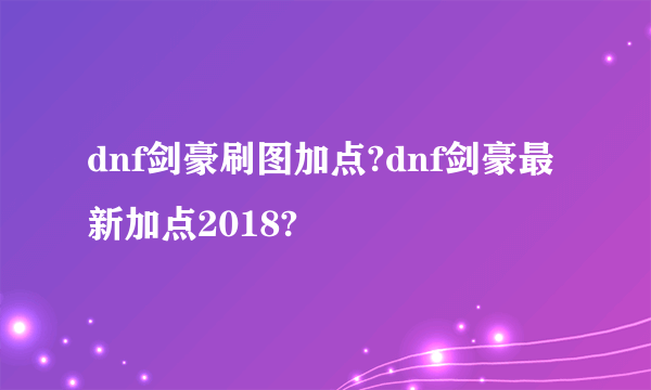 dnf剑豪刷图加点?dnf剑豪最新加点2018?