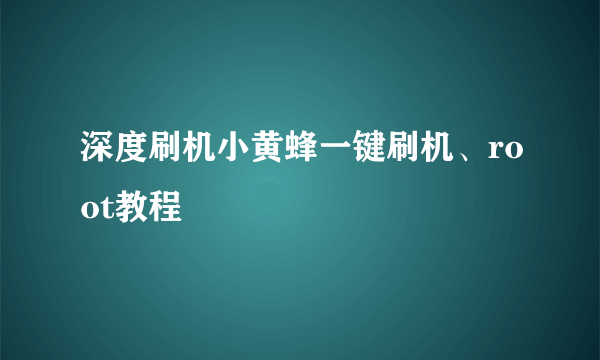 深度刷机小黄蜂一键刷机、root教程