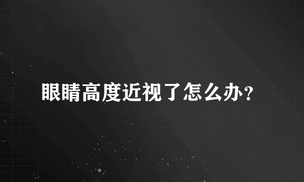 眼睛高度近视了怎么办？