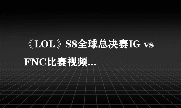 《LOL》S8全球总决赛IG vs FNC比赛视频回放地址