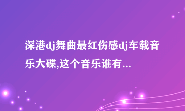 深港dj舞曲最红伤感dj车载音乐大碟,这个音乐谁有，可以发到我的邮箱中吗？谢谢QQ278967181