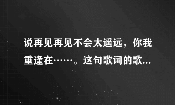 说再见再见不会太遥远，你我重逢在……。这句歌词的歌名是什么？求问，谢谢。