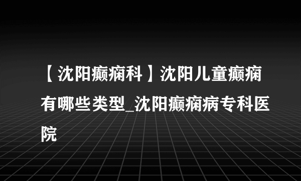 【沈阳癫痫科】沈阳儿童癫痫有哪些类型_沈阳癫痫病专科医院